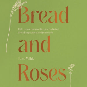 Bread and Roses: 100+ Grain Forward Recipes featuring Global Ingredients and Botanicals